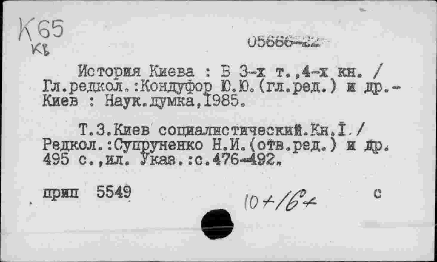 ﻿Ü5Ö66—
История Киева : В 3-х т.,4-х кн. / Гл.редкол. :Коадуфор Ю.Ю.(гл.ред.) я др. Киев : Наук.думка,1985,
Т.З.Киев социалистический.Кн.Ї./ Редкол.-.Супруненко Н.И. (оТв.ред. ) и 495 с.,ил. Указ.:с.476-492.
прип 5549 с